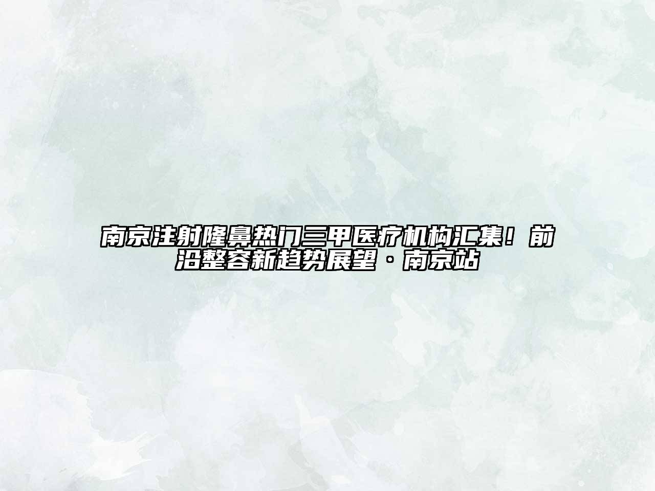 南京注射隆鼻热门三甲医疗机构汇集！前沿整容新趋势展望·南京站