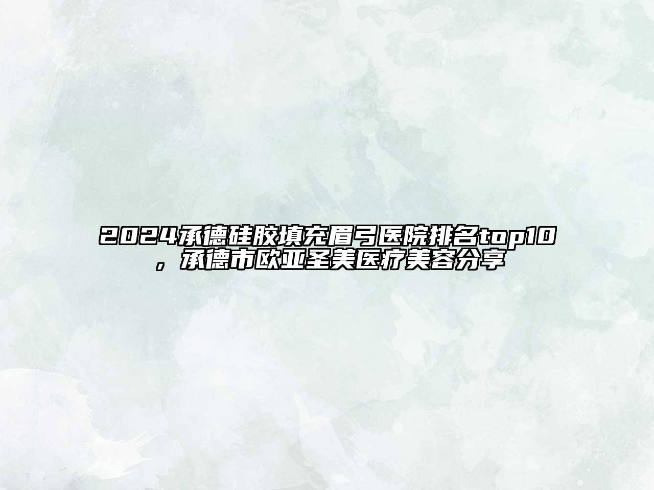 2024承德硅胶填充眉弓医院排名top10，承德市欧亚圣美医疗美容分享