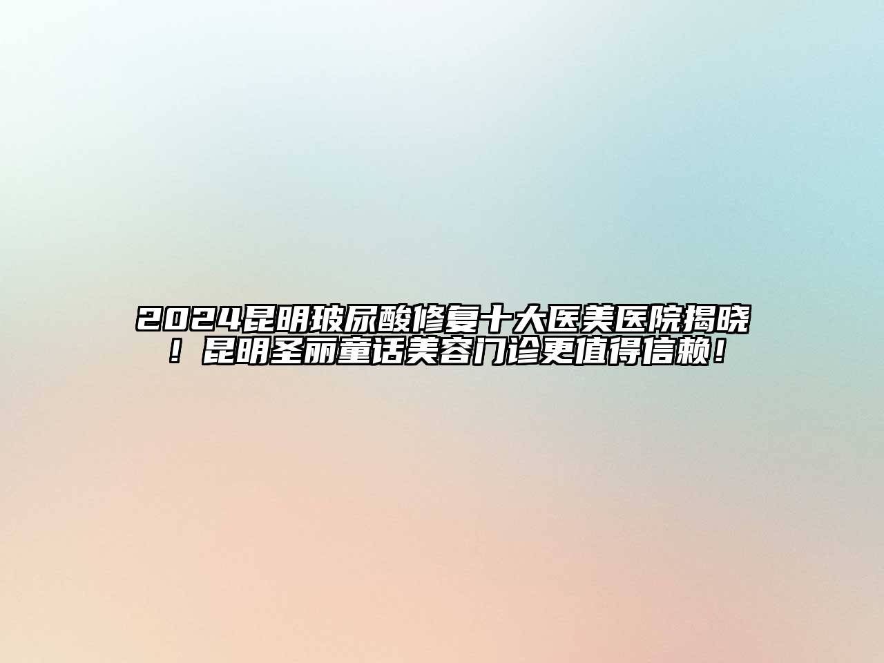 2024昆明玻尿酸修复十大医美医院揭晓！昆明圣丽童话美容门诊更值得信赖！