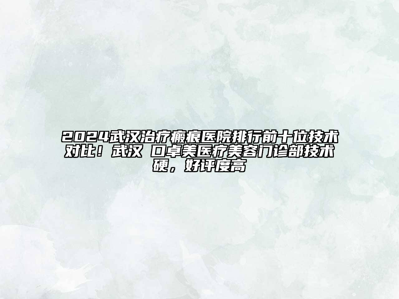 2024武汉治疗瘢痕医院排行前十位技术对比！武汉硚口卓美医疗美容门诊部技术硬，好评度高