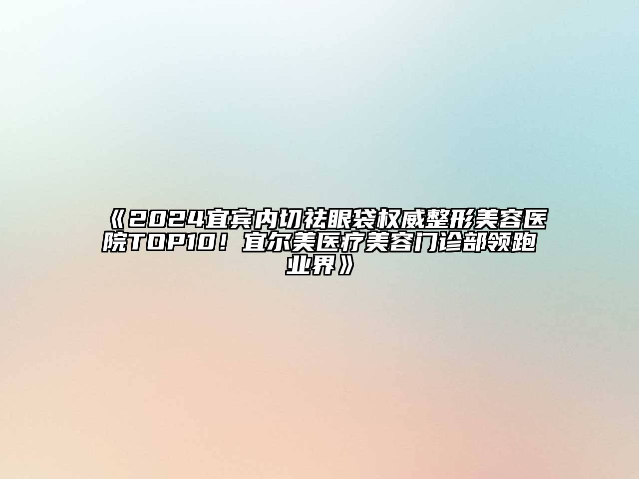 2024宜宾内切祛眼袋权威整形美容医院TOP10！宜尔美医疗美容门诊部领跑业界