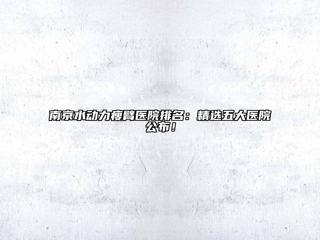 南京水动力瘦臂医院排名：精选五大医院公布！