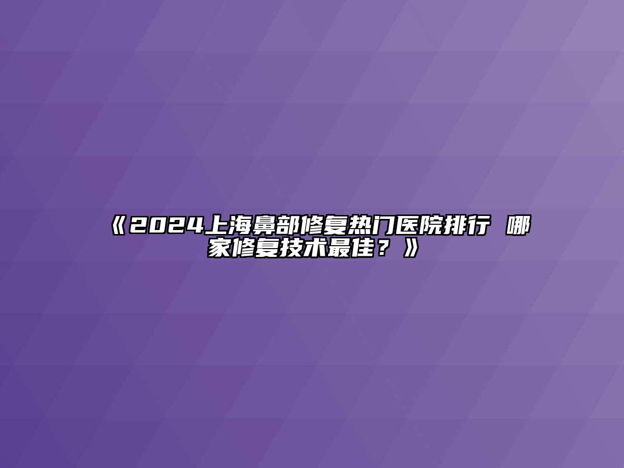 2024上海鼻部修复热门医院排行 哪家修复技术最佳？
