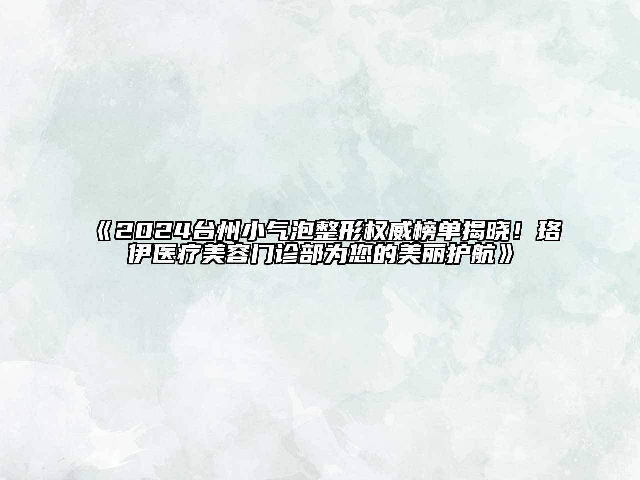 2024台州小气泡整形权威榜单揭晓！珞伊医疗美容门诊部为您的美丽护航