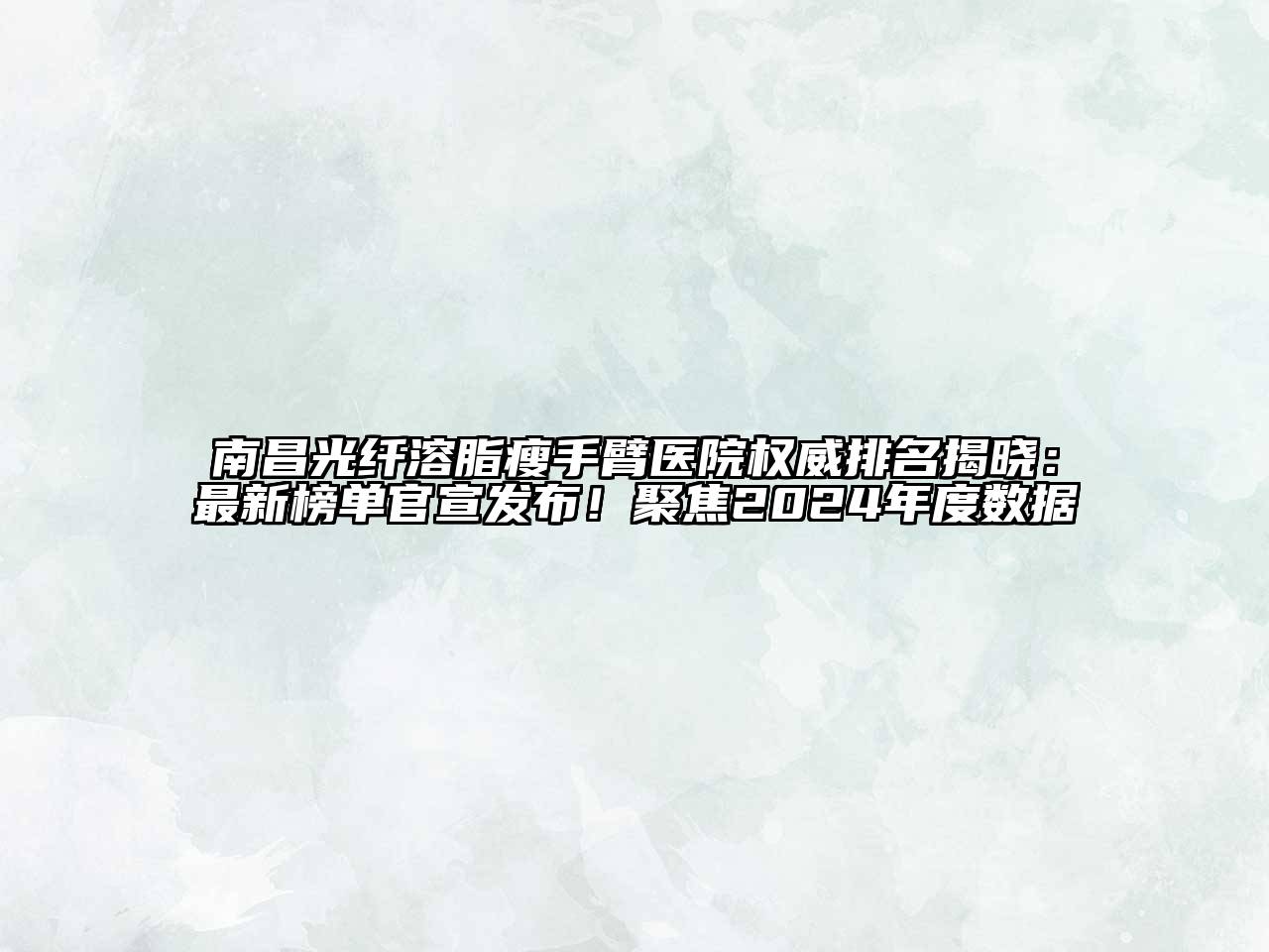 南昌光纤溶脂瘦手臂医院权威排名揭晓：最新榜单官宣发布！聚焦2024年度数据