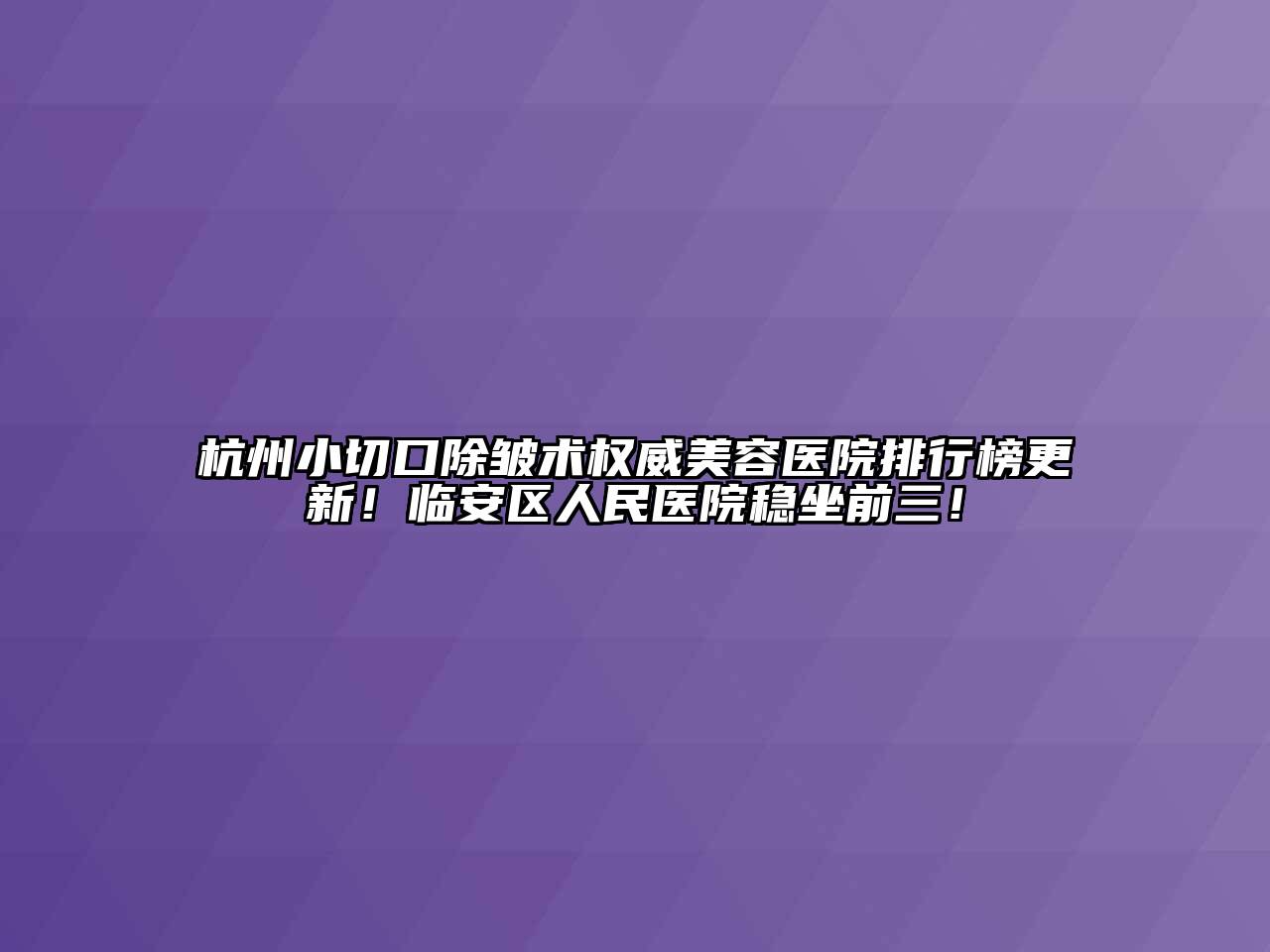 杭州小切口除皱术权威美容医院排行榜更新！临安区人民医院稳坐前三！