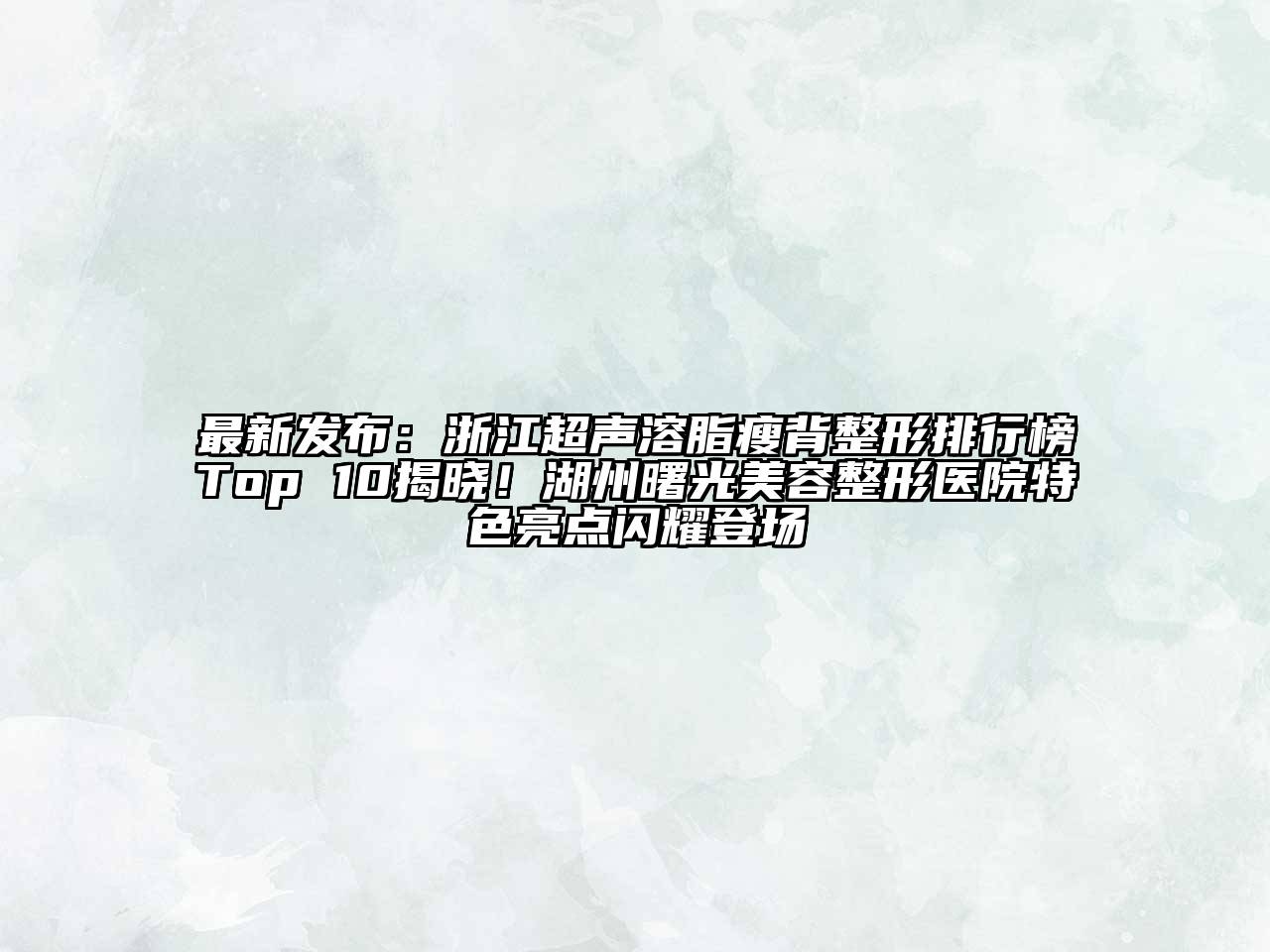 最新发布：浙江超声溶脂瘦背整形排行榜Top 10揭晓！湖州曙光美容整形医院特色亮点闪耀登场