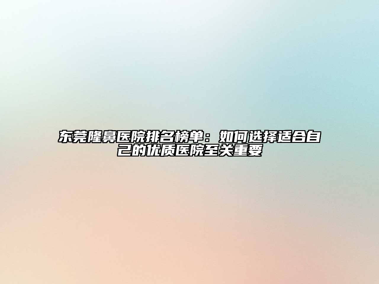 东莞隆鼻医院排名榜单：如何选择适合自己的优质医院至关重要