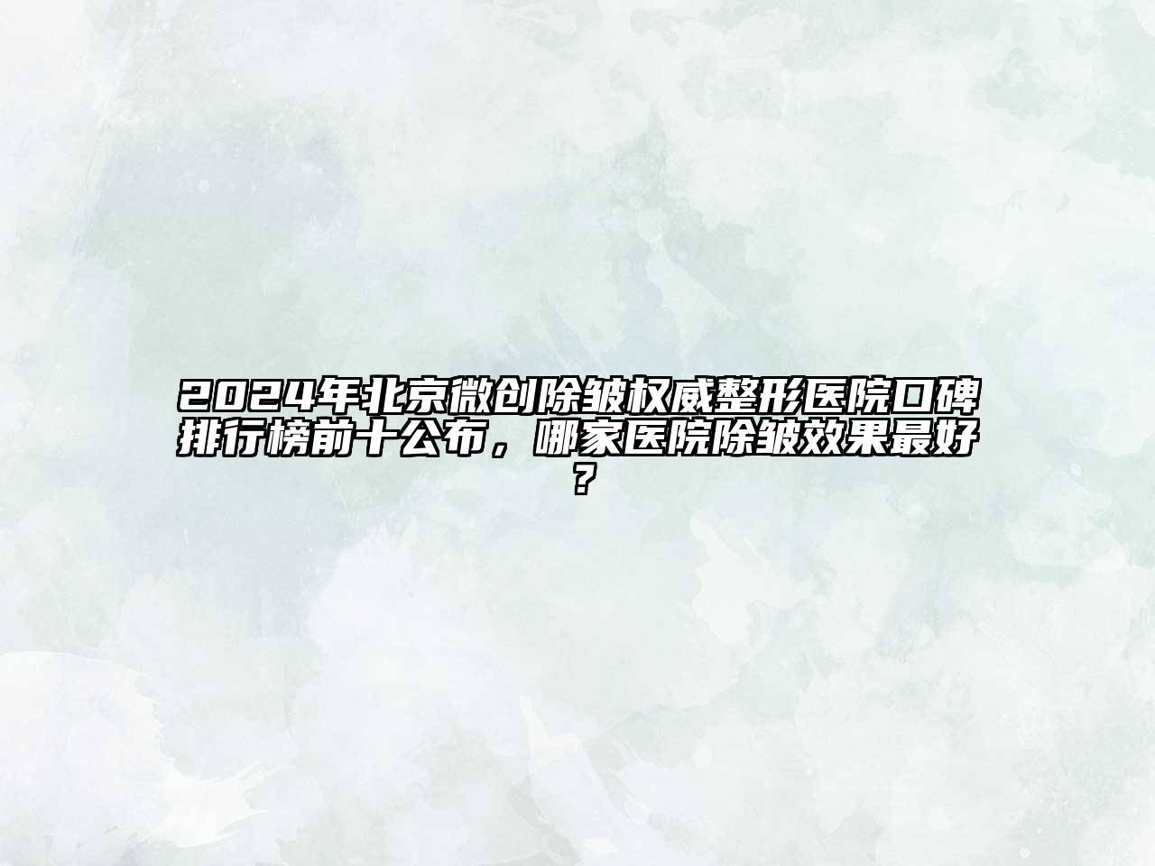 2024年北京微创除皱权威整形医院口碑排行榜前十公布，哪家医院除皱效果最好？