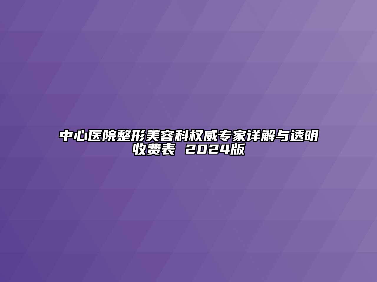 中心医院整形美容科权威专家详解与透明收费表 2024版
