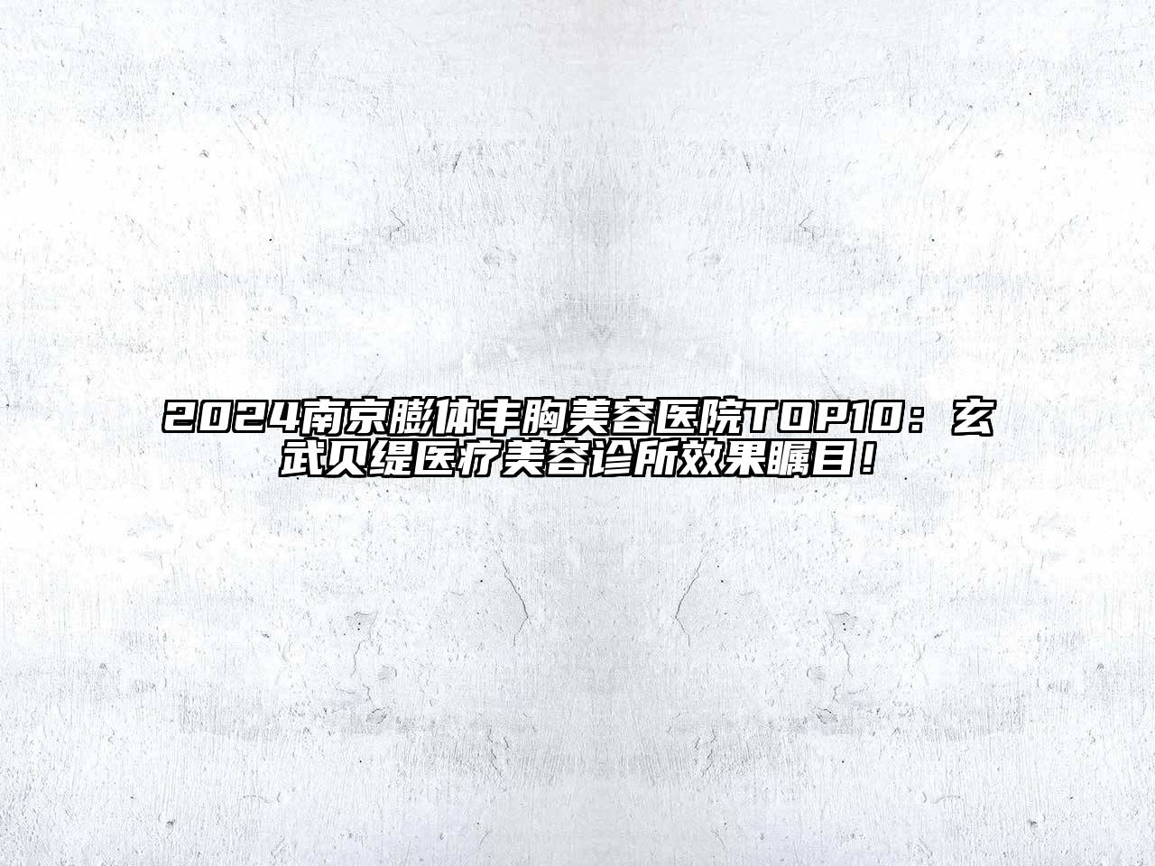 2024南京膨体丰胸美容医院TOP10：玄武贝缇医疗美容诊所效果瞩目！