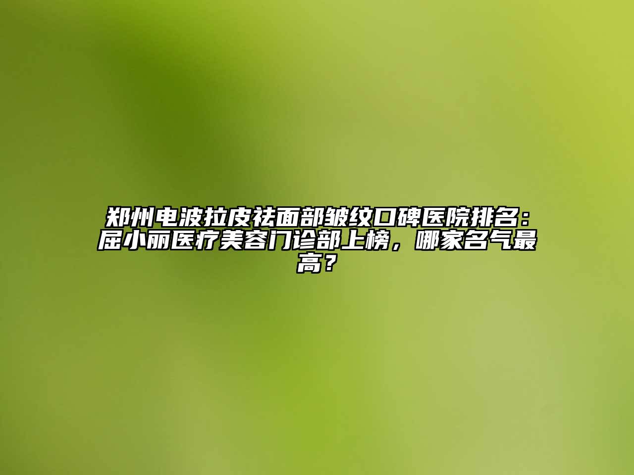 郑州电波拉皮祛面部皱纹口碑医院排名：屈小丽医疗美容门诊部上榜，哪家名气最高？