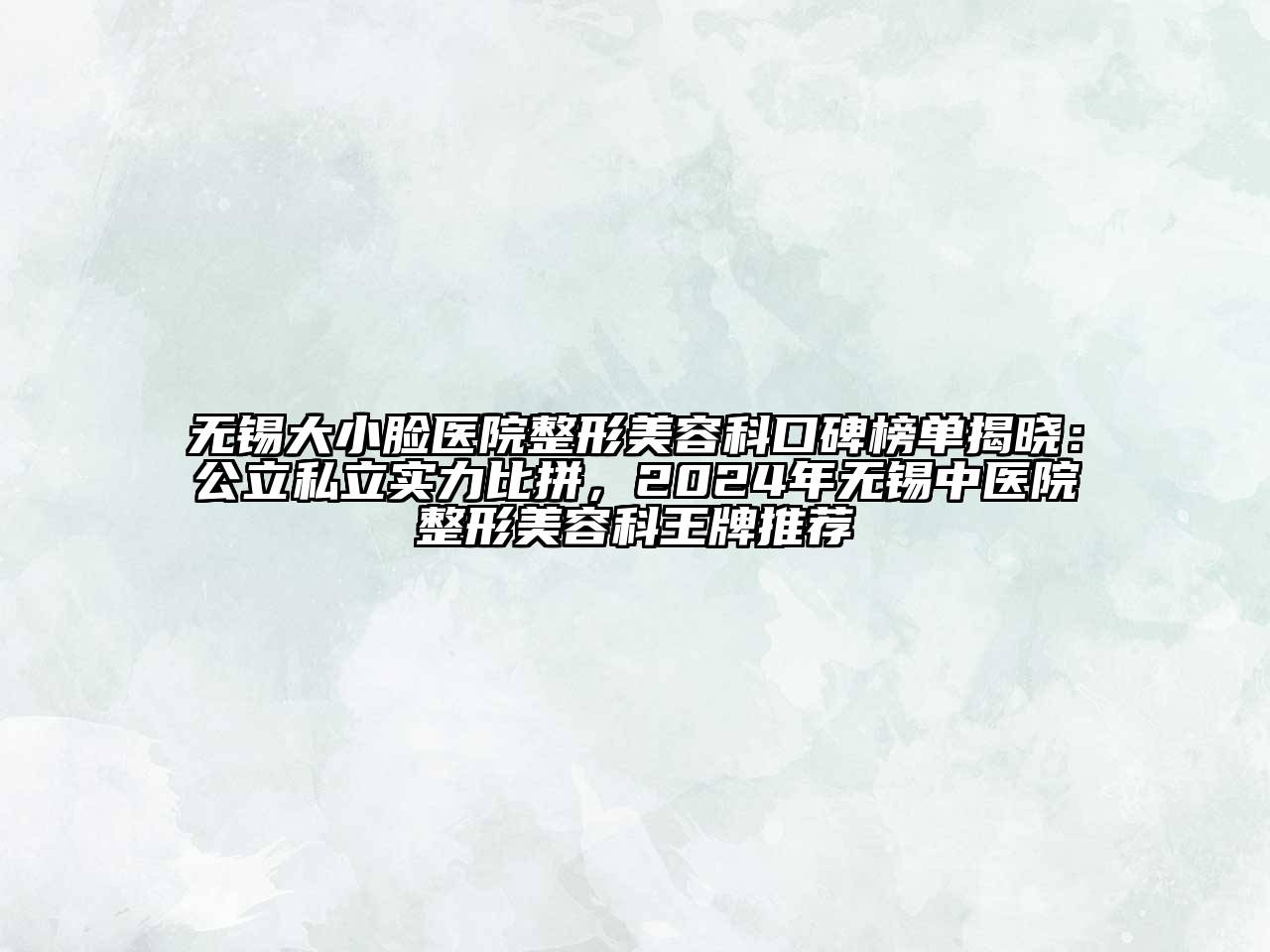 无锡大小脸医院整形美容科口碑榜单揭晓：公立私立实力比拼，2024年无锡中医院整形美容科王牌推荐
