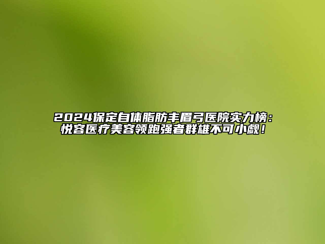2024保定自体脂肪丰眉弓医院实力榜：悦容医疗美容领跑强者群雄不可小觑！