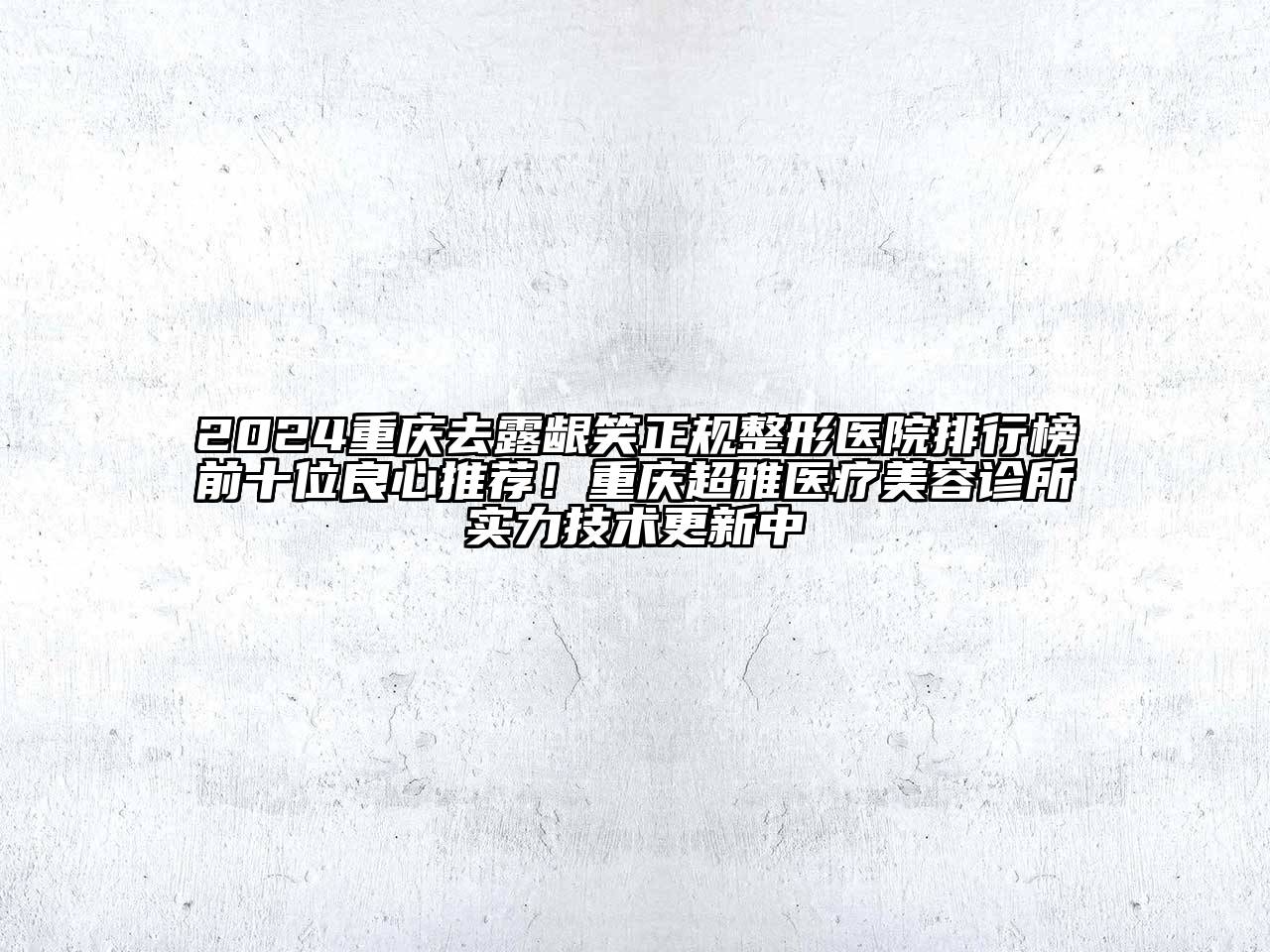 2024重庆去露龈笑正规整形医院排行榜前十位良心推荐！重庆超雅医疗美容诊所实力技术更新中