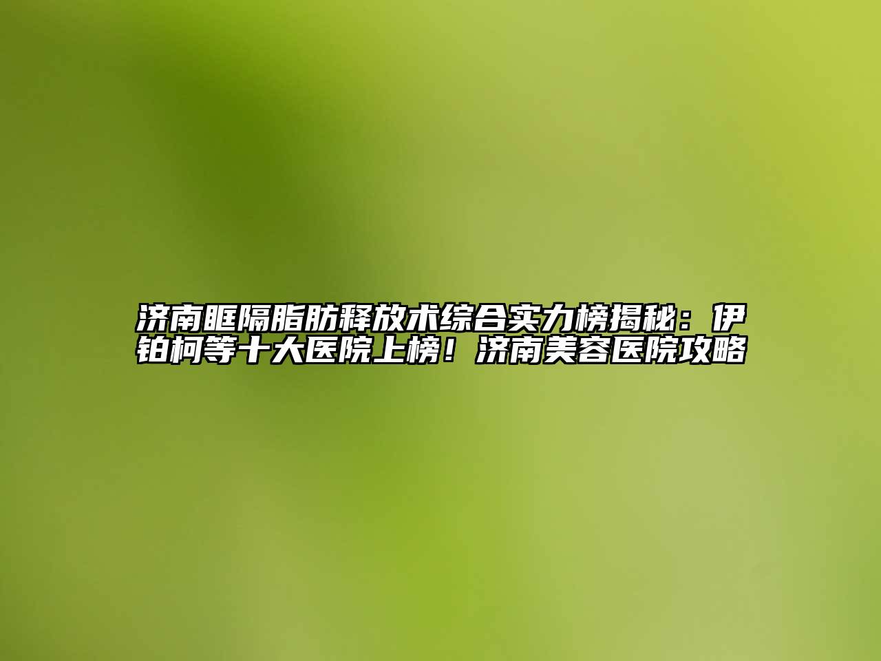 济南眶隔脂肪释放术综合实力榜揭秘：伊铂柯等十大医院上榜！济南美容医院攻略