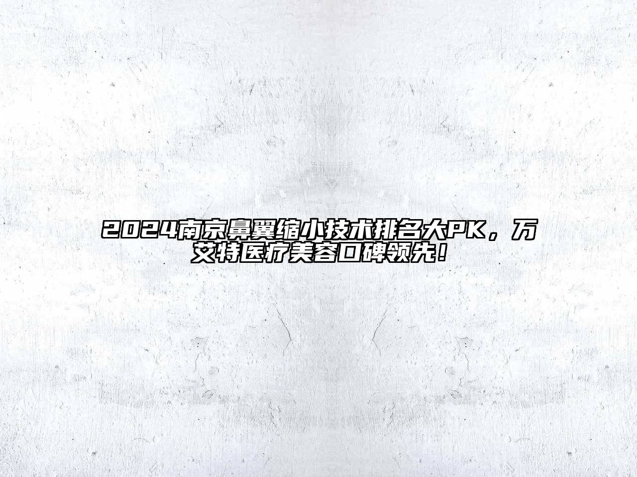 2024南京鼻翼缩小技术排名大PK，万艾特医疗美容口碑领先！