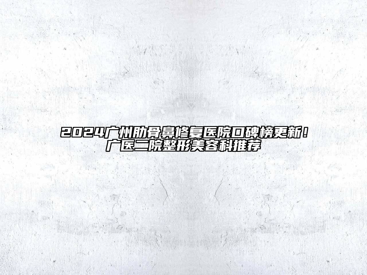 2024广州肋骨鼻修复医院口碑榜更新！广医二院整形美容科推荐