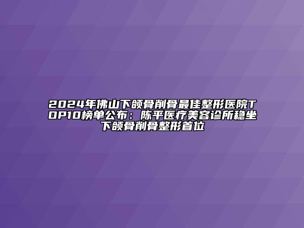 2024年佛山下颌骨削骨最佳整形医院TOP10榜单公布：陈平医疗美容诊所稳坐下颌骨削骨整形首位