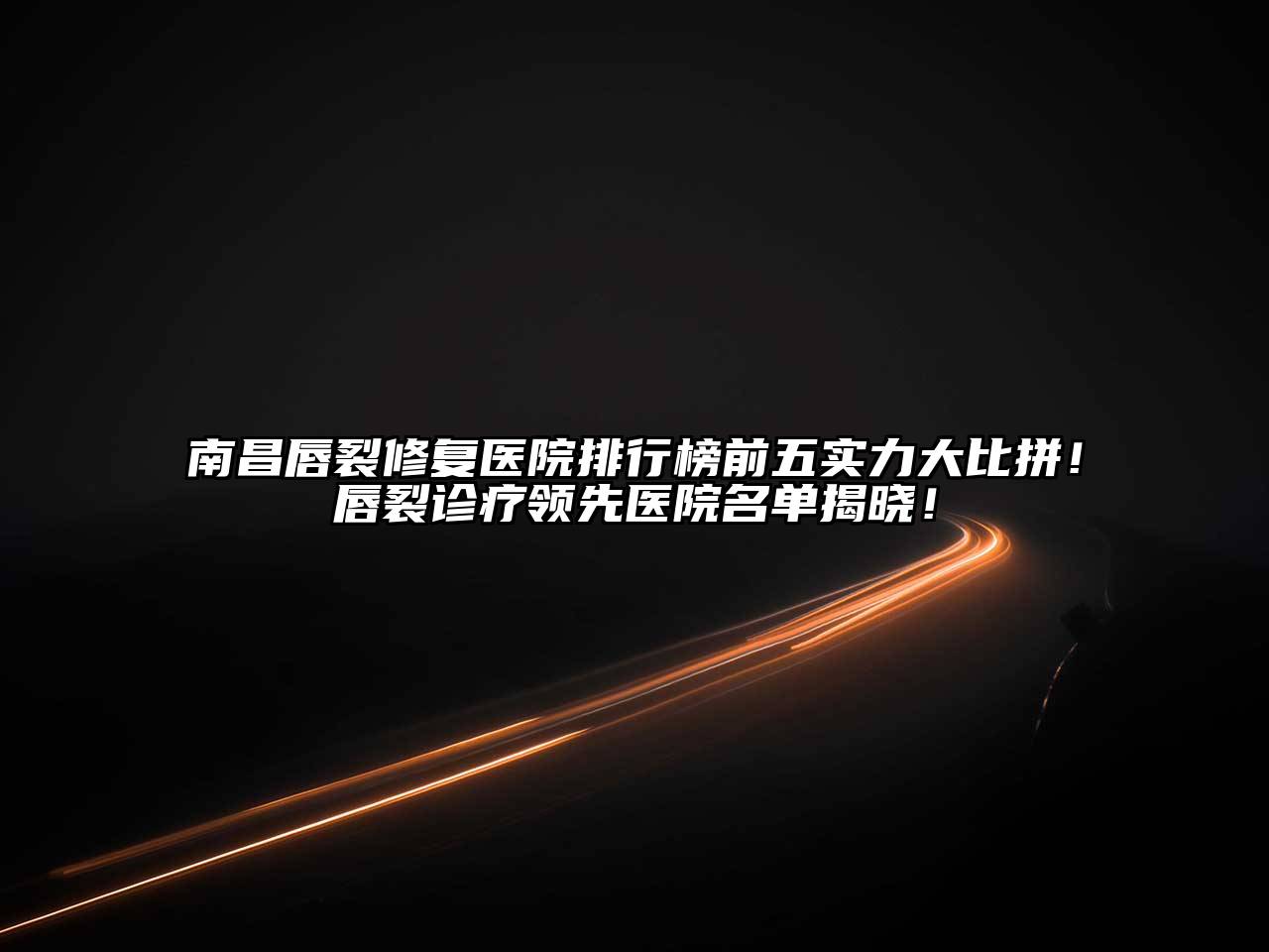 南昌唇裂修复医院排行榜前五实力大比拼！唇裂诊疗领先医院名单揭晓！