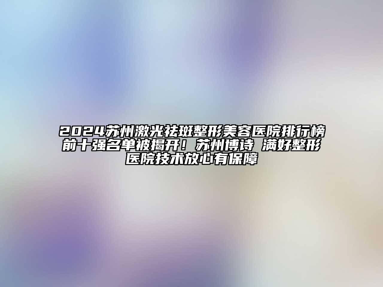 2024苏州激光祛斑整形美容医院排行榜前十强名单被揭开！苏州博诗玥满好整形医院技术放心有保障