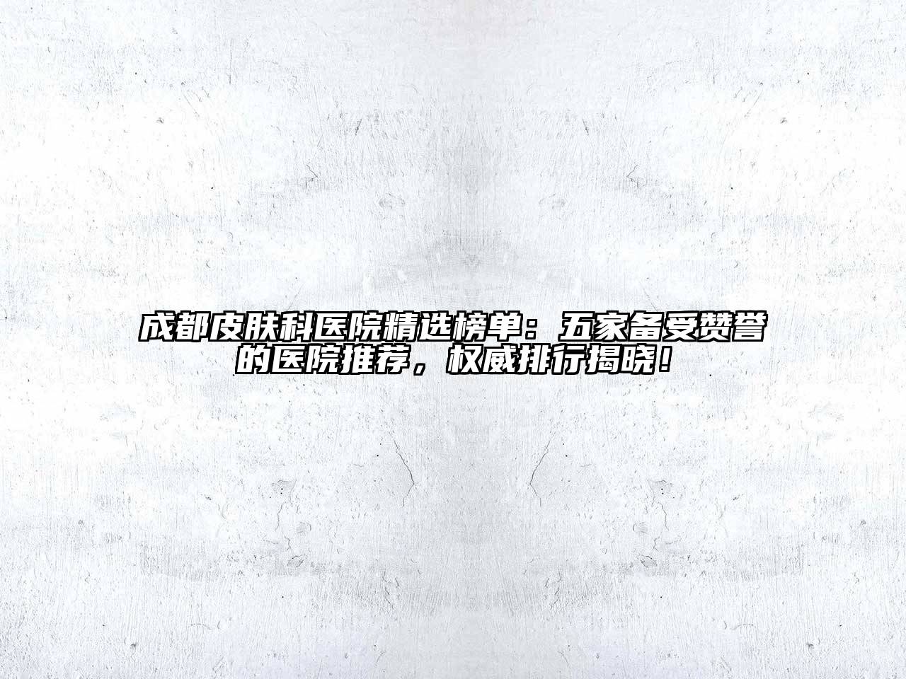 成都皮肤科医院精选榜单：五家备受赞誉的医院推荐，权威排行揭晓！