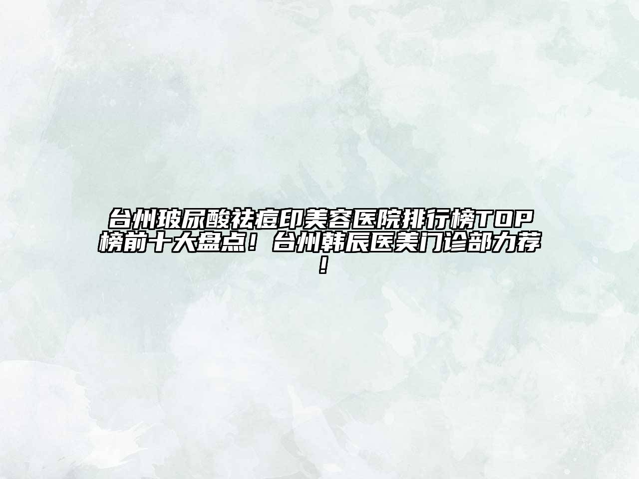 台州玻尿酸祛痘印美容医院排行榜TOP榜前十大盘点！台州韩辰医美门诊部力荐！