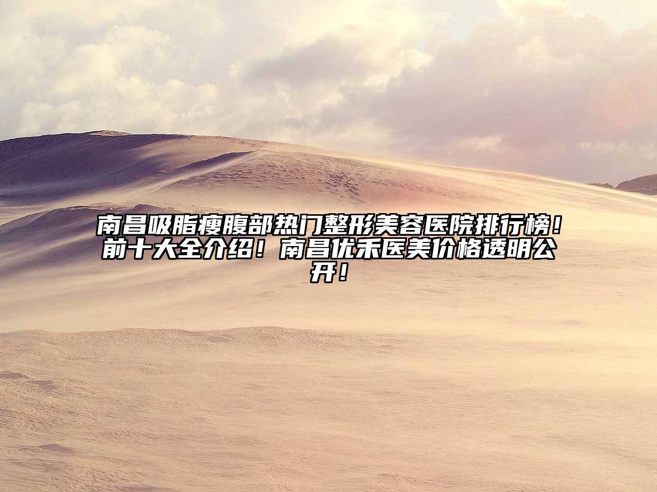南昌吸脂瘦腹部热门整形美容医院排行榜！前十大全介绍！南昌优禾医美价格透明公开！
