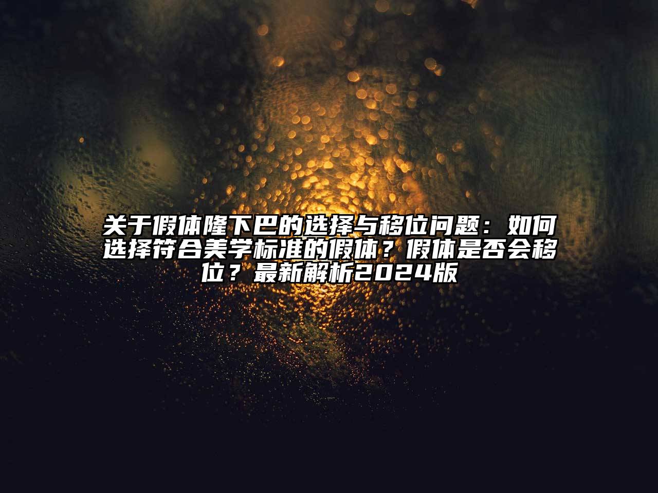 关于假体隆下巴的选择与移位问题：如何选择符合美学标准的假体？假体是否会移位？最新解析2024版