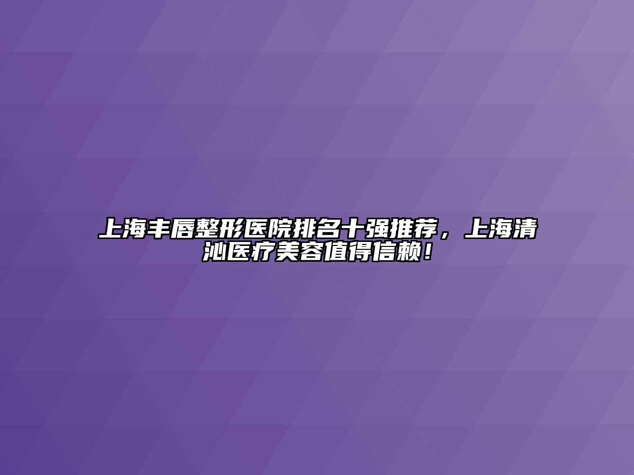 上海丰唇整形医院排名十强推荐，上海清沁医疗美容值得信赖！