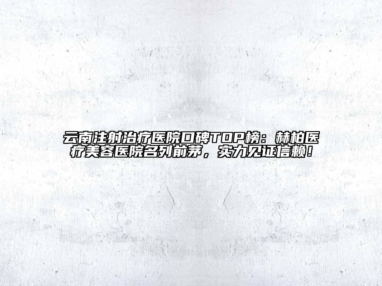 云南注射治疗医院口碑TOP榜：赫柏医疗美容医院名列前茅，实力见证信赖！