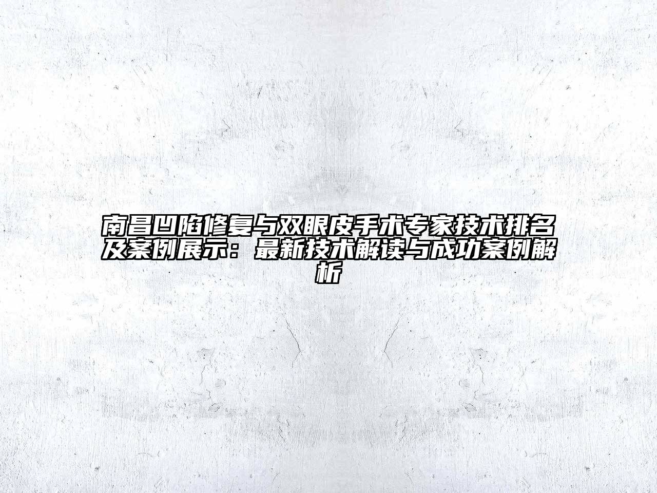 南昌凹陷修复与双眼皮手术专家技术排名及案例展示：最新技术解读与成功案例解析