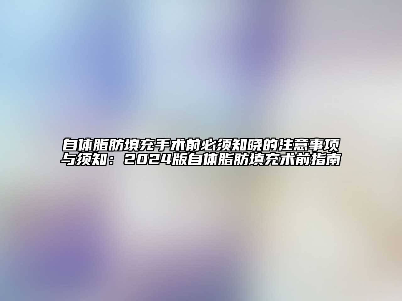 自体脂肪填充手术前必须知晓的注意事项与须知：2024版自体脂肪填充术前指南