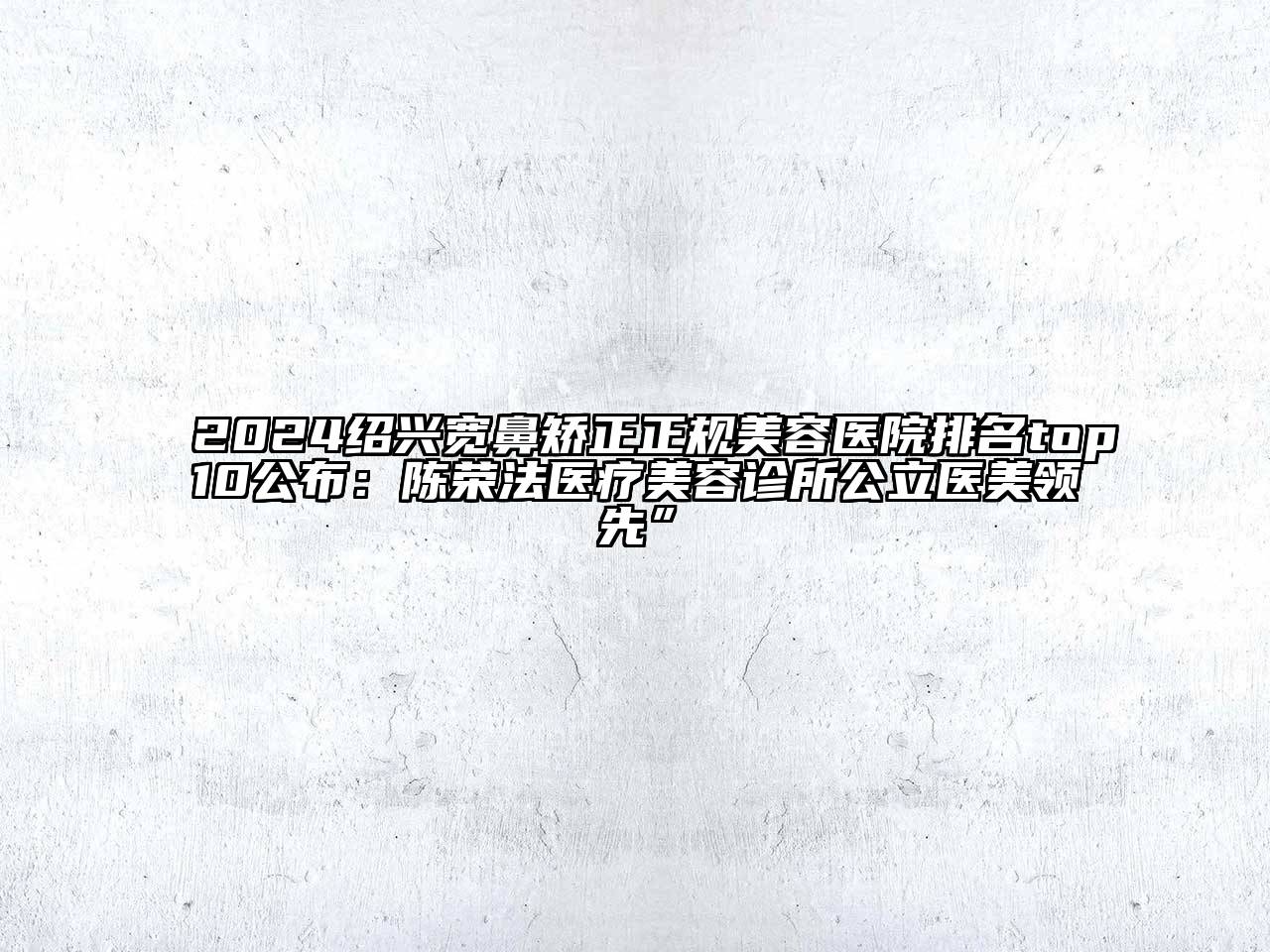 2024绍兴宽鼻矫正正规美容医院排名top10公布：陈荣法医疗美容诊所公立医美领先”