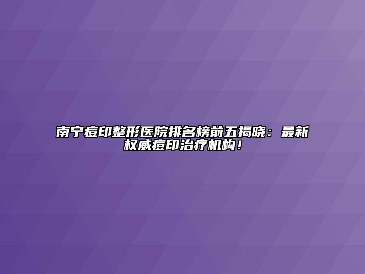 南宁痘印整形医院排名榜前五揭晓：最新权威痘印治疗机构！