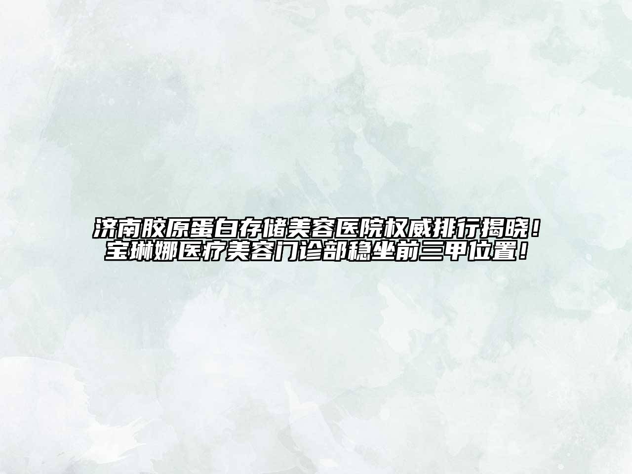 济南胶原蛋白存储美容医院权威排行揭晓！宝琳娜医疗美容门诊部稳坐前三甲位置！