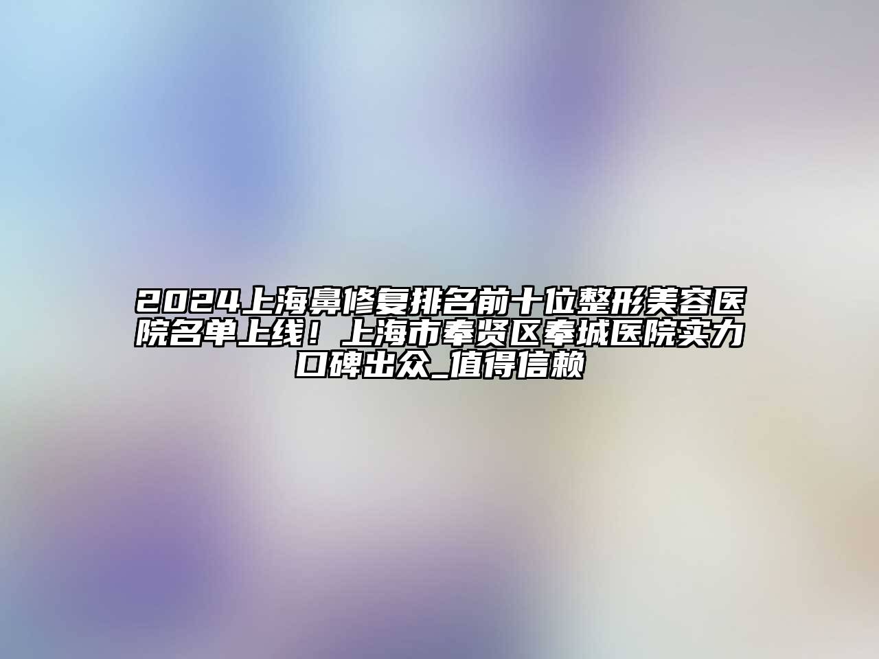 2024上海鼻修复排名前十位整形美容医院名单上线！上海市奉贤区奉城医院实力口碑出众_值得信赖