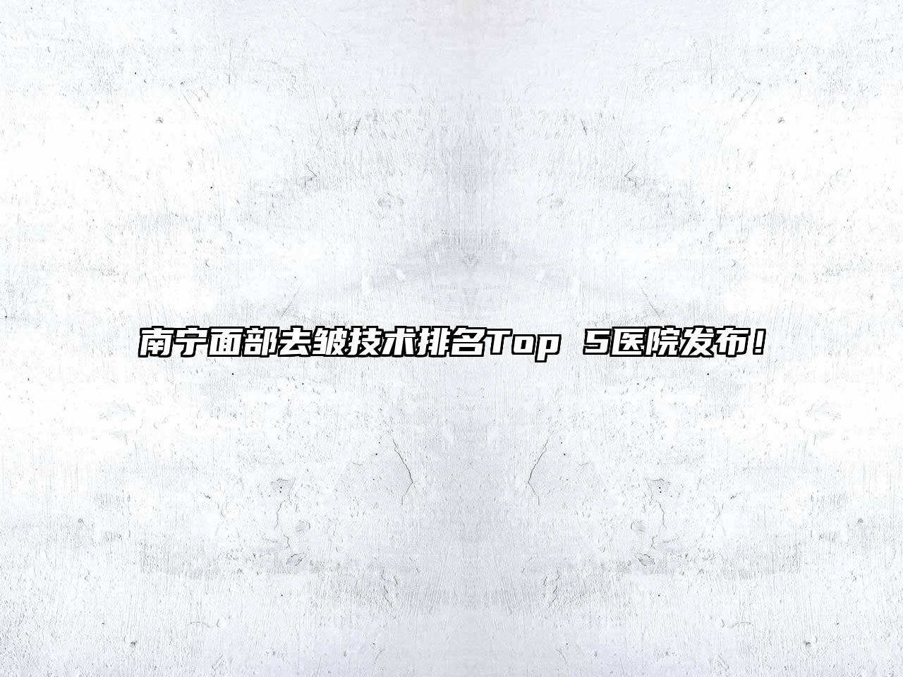 南宁面部去皱技术排名Top 5医院发布！