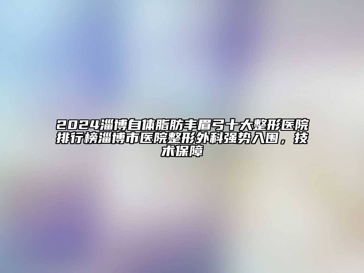 2024淄博自体脂肪丰眉弓十大整形医院排行榜淄博市医院整形外科强势入围，技术保障