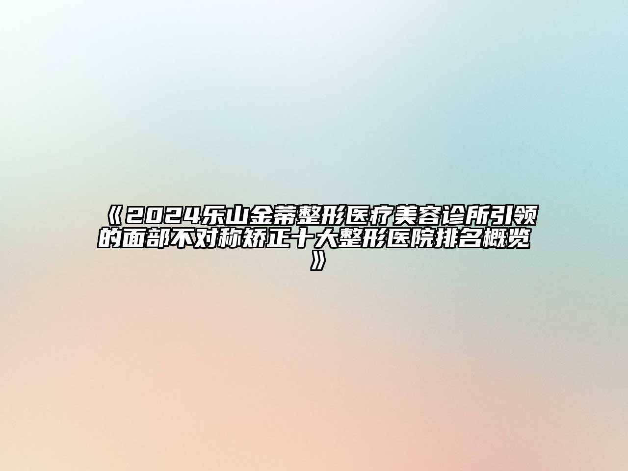 2024乐山金蒂整形医疗美容诊所引领的面部不对称矫正十大整形医院排名概览