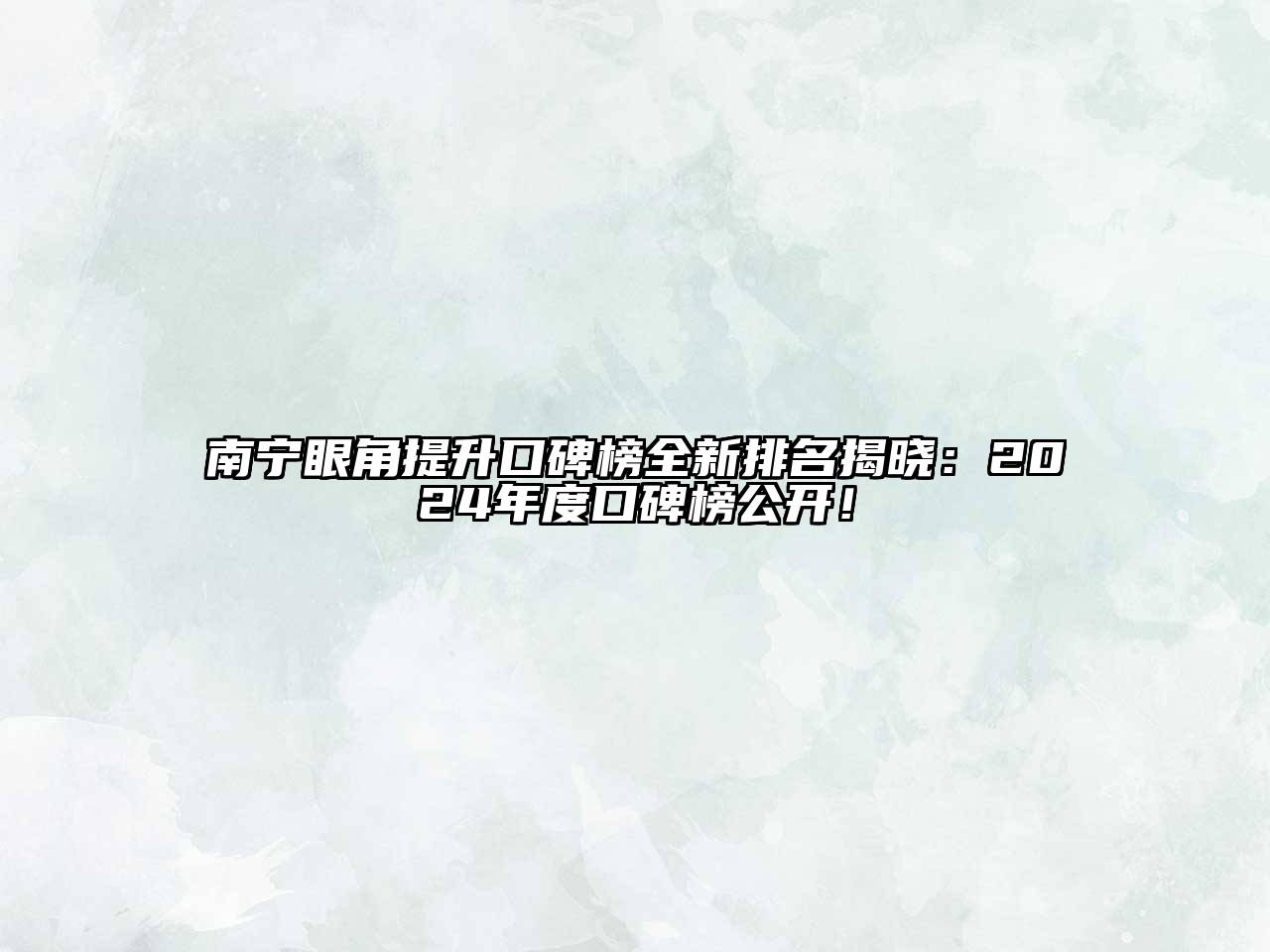 南宁眼角提升口碑榜全新排名揭晓：2024年度口碑榜公开！