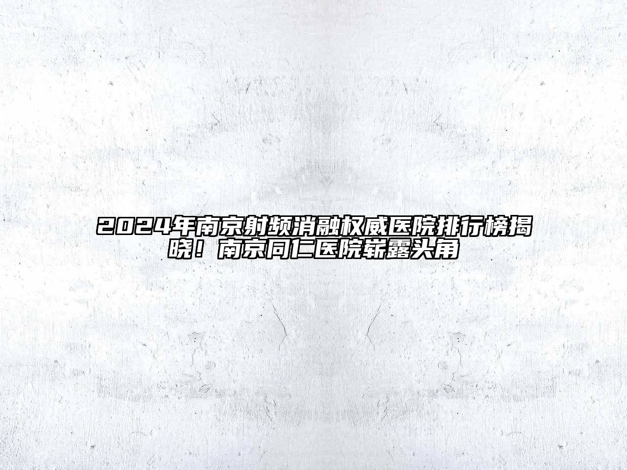 2024年南京射频消融权威医院排行榜揭晓！南京同仁医院崭露头角