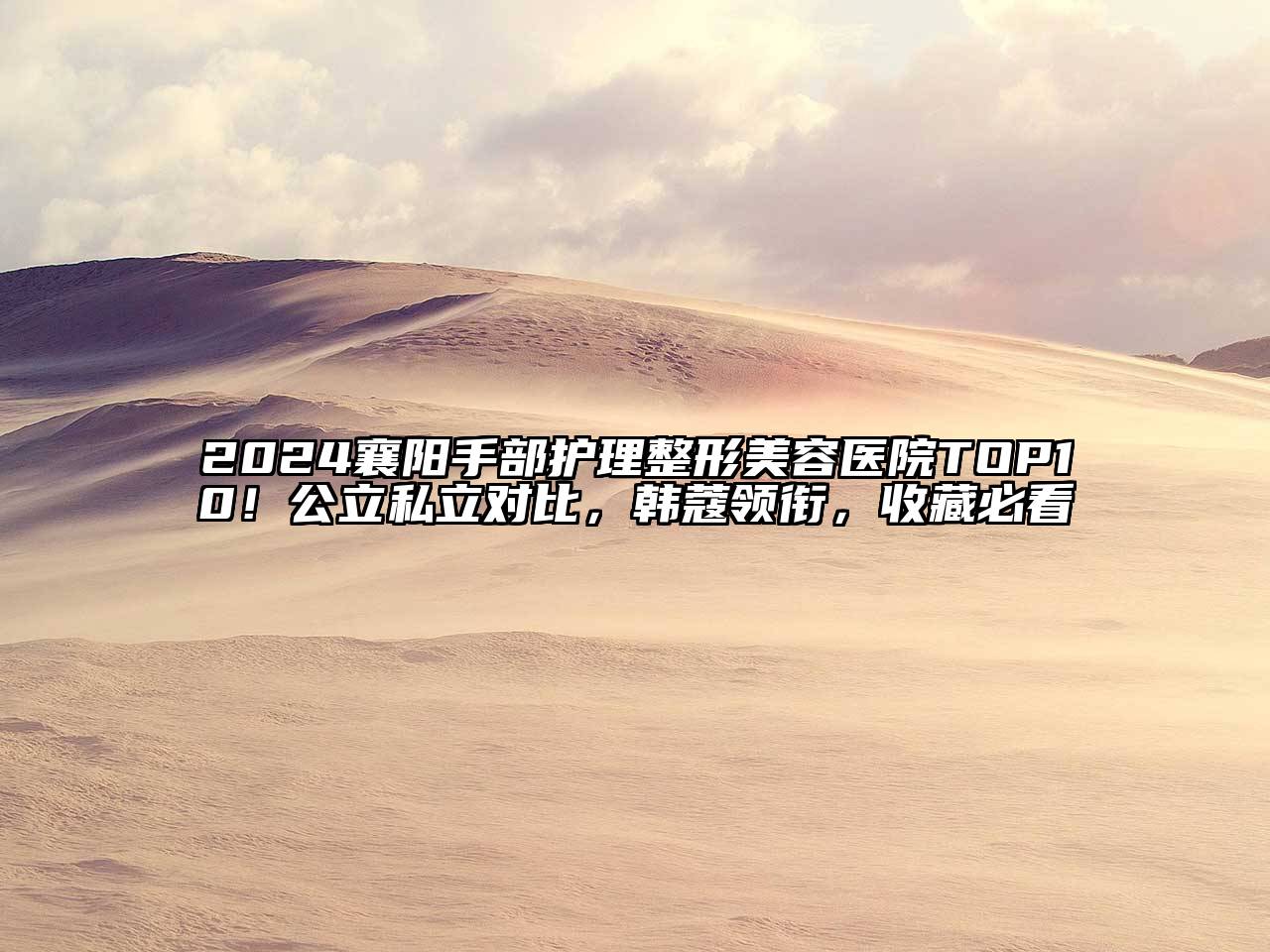 2024襄阳手部护理整形美容医院TOP10！公立私立对比，韩蔻领衔，收藏必看