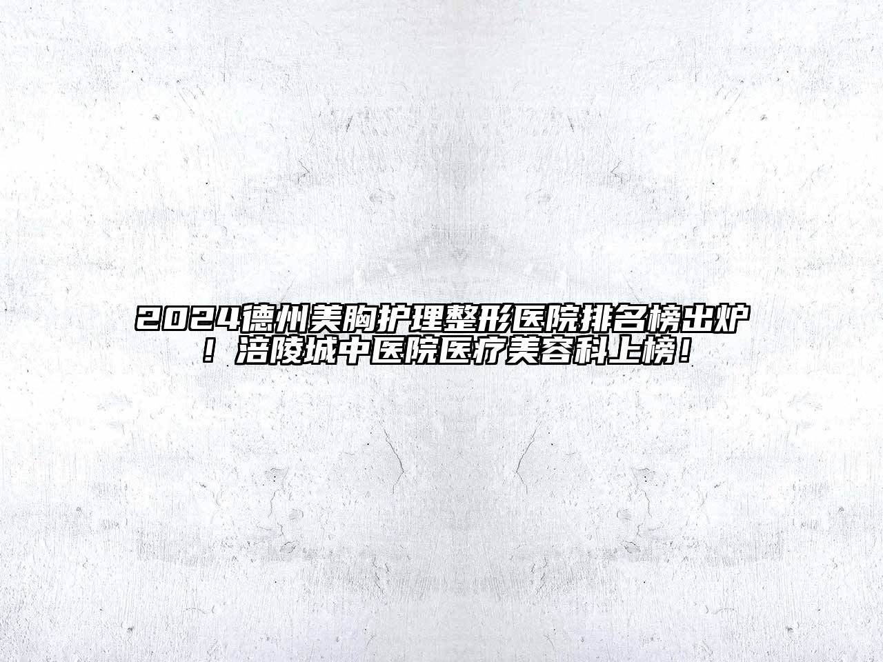 2024德州美胸护理整形医院排名榜出炉！涪陵城中医院医疗美容科上榜！