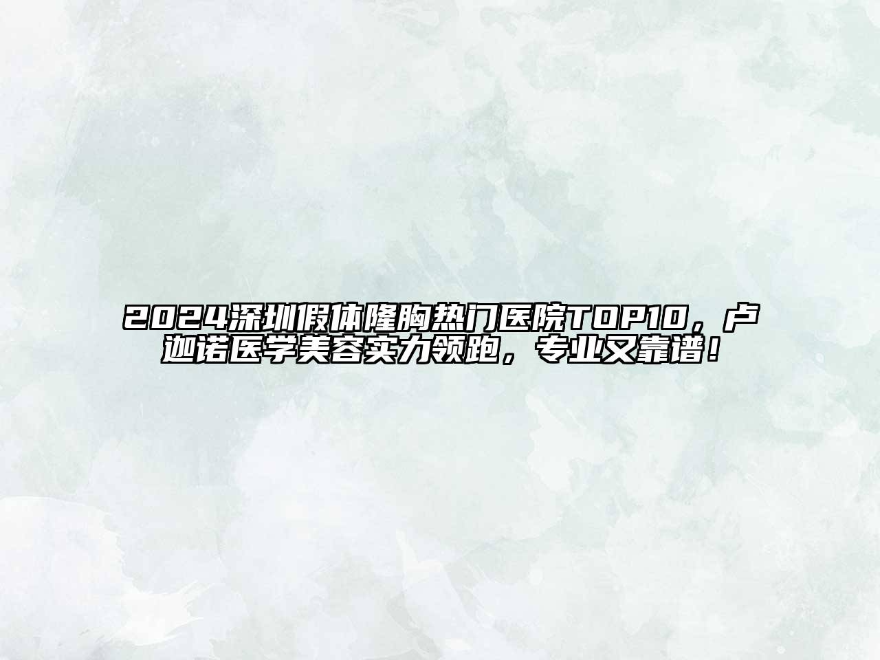 2024深圳假体隆胸热门医院TOP10，卢迦诺医学美容实力领跑，专业又靠谱！