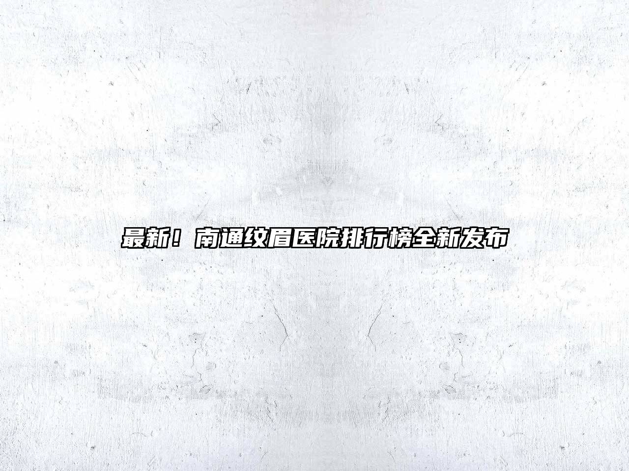 最新！南通纹眉医院排行榜全新发布