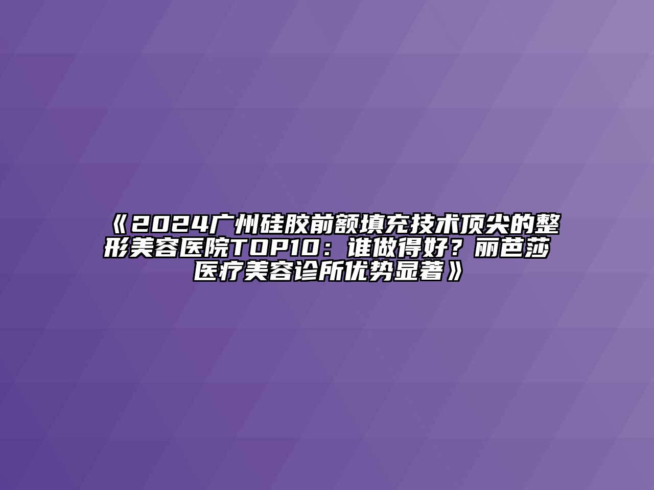 2024广州硅胶前额填充技术顶尖的整形美容医院TOP10：谁做得好？丽芭莎医疗美容诊所优势显著