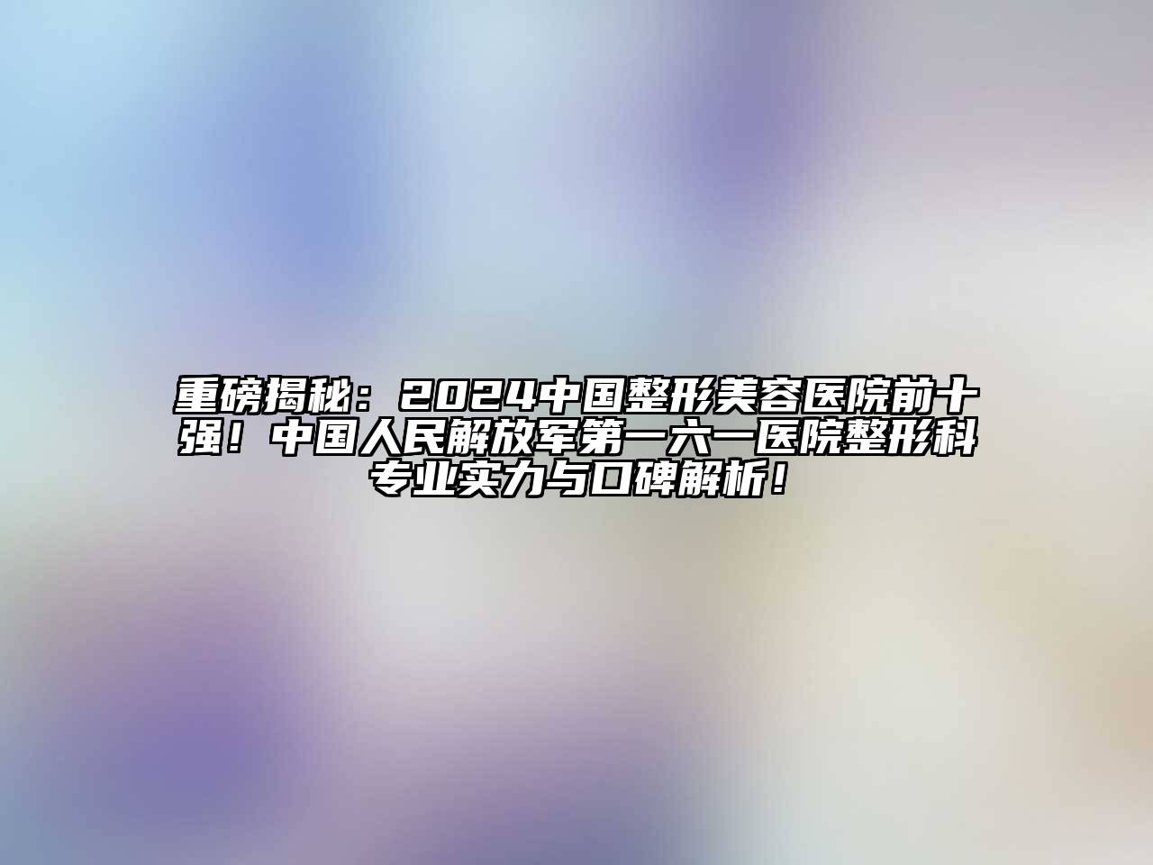 重磅揭秘：2024中国整形美容医院前十强！中国人民解放军第一六一医院整形科专业实力与口碑解析！