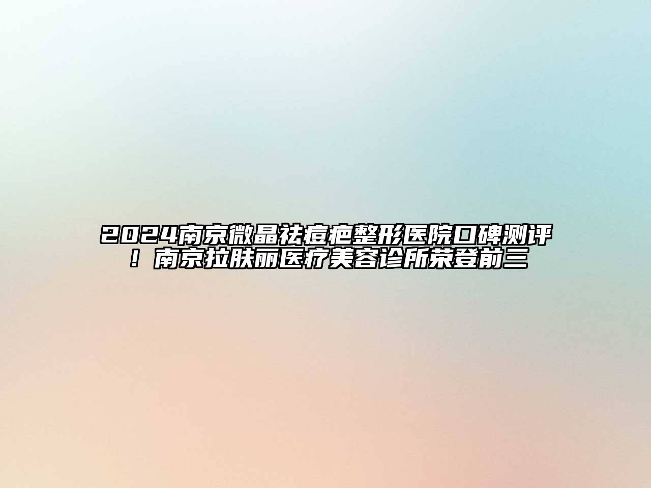 2024南京微晶祛痘疤整形医院口碑测评！南京拉肤丽医疗美容诊所荣登前三