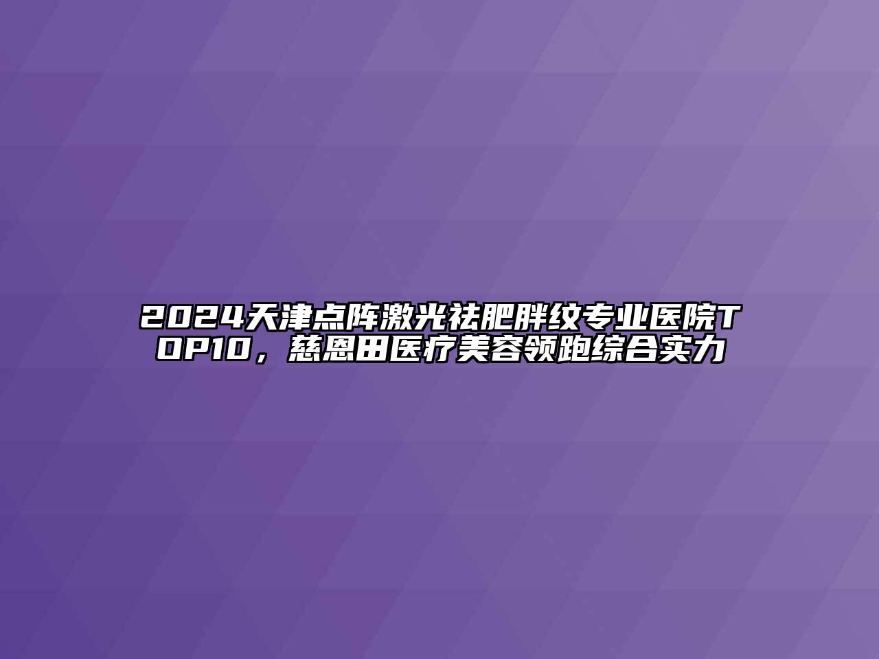 2024天津点阵激光祛肥胖纹专业医院TOP10，慈恩田医疗美容领跑综合实力